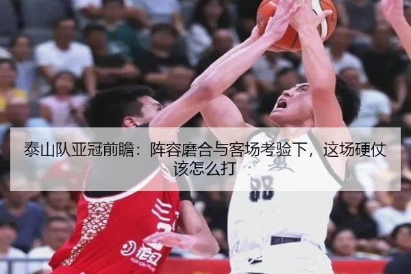 泰山队亚冠前瞻：阵容磨合与客场考验下，这场硬仗该怎么打