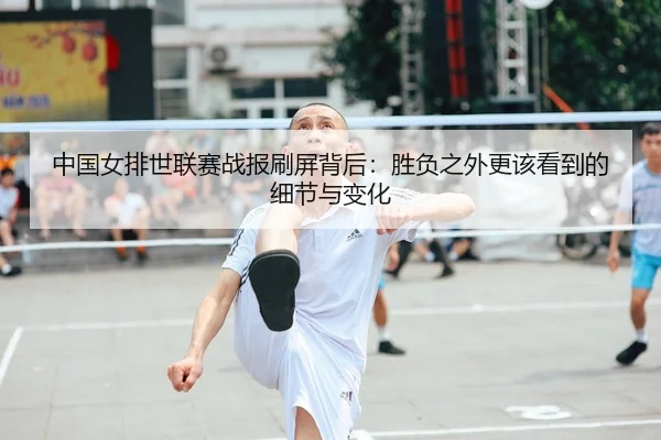 中国女排世联赛战报刷屏背后：胜负之外更该看到的细节与变化